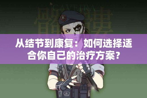 从结节到康复：如何选择适合你自己的治疗方案？