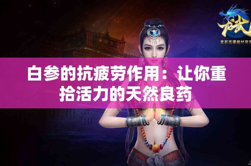 白参的抗疲劳作用：让你重拾活力的天然良药