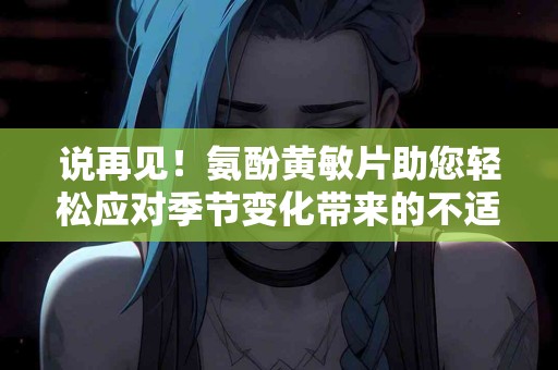 说再见！氨酚黄敏片助您轻松应对季节变化带来的不适