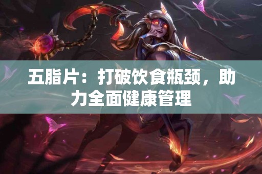 五脂片：打破饮食瓶颈，助力全面健康管理