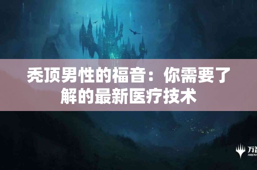 秃顶男性的福音：你需要了解的最新医疗技术