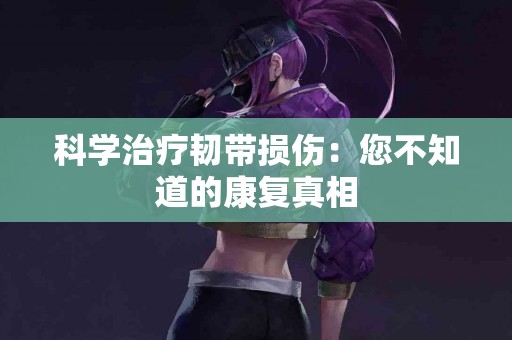 科学治疗韧带损伤：您不知道的康复真相