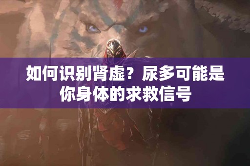 如何识别肾虚？尿多可能是你身体的求救信号