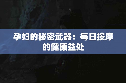 孕妇的秘密武器：每日按摩的健康益处