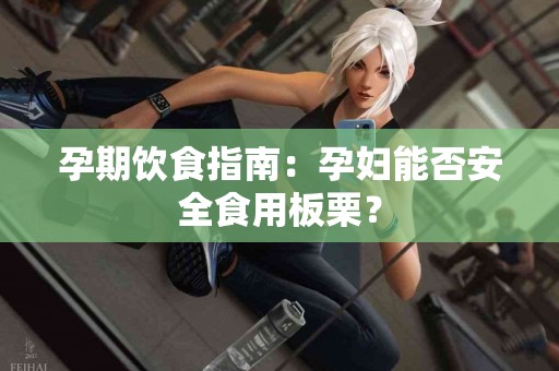 孕期饮食指南：孕妇能否安全食用板栗？