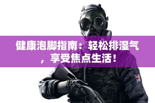 健康泡脚指南：轻松排湿气，享受焦点生活！