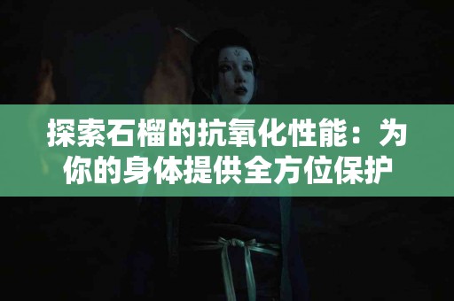 探索石榴的抗氧化性能：为你的身体提供全方位保护