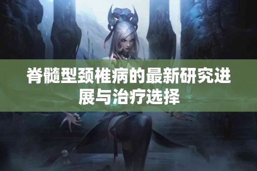 脊髓型颈椎病的最新研究进展与治疗选择