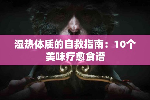 湿热体质的自救指南：10个美味疗愈食谱