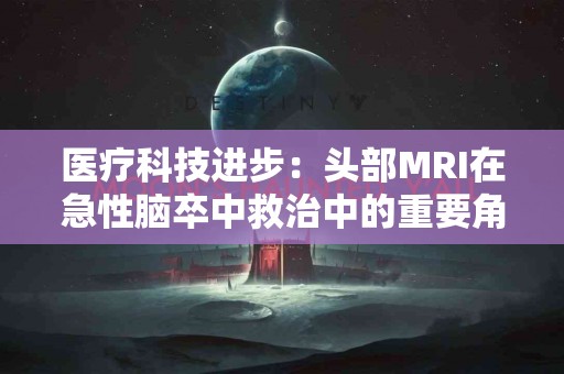 医疗科技进步：头部MRI在急性脑卒中救治中的重要角色