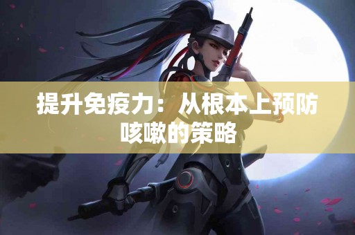 提升免疫力：从根本上预防咳嗽的策略