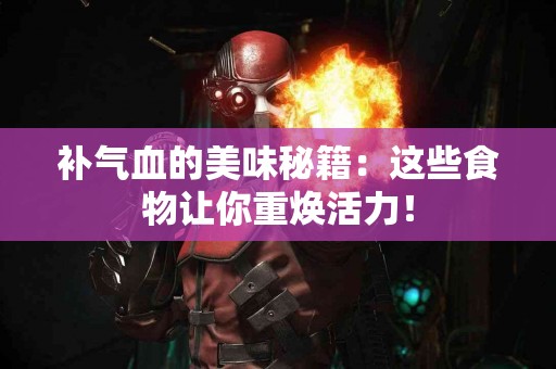 补气血的美味秘籍：这些食物让你重焕活力！