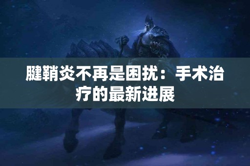 腱鞘炎不再是困扰：手术治疗的最新进展