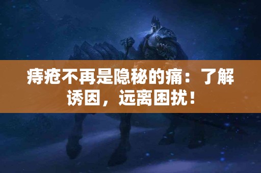 痔疮不再是隐秘的痛：了解诱因，远离困扰！