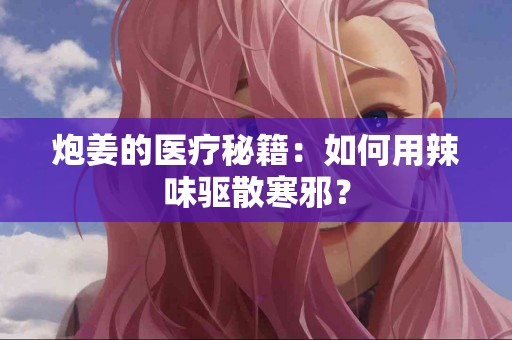 炮姜的医疗秘籍：如何用辣味驱散寒邪？