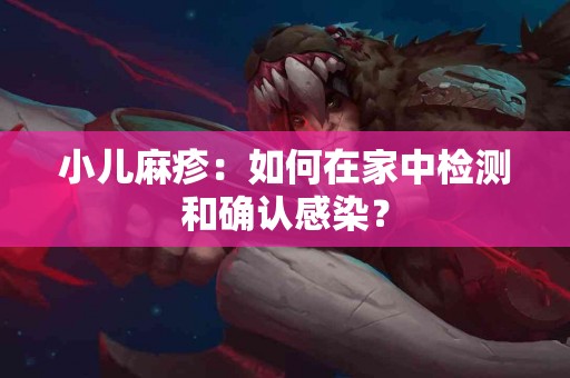 小儿麻疹：如何在家中检测和确认感染？