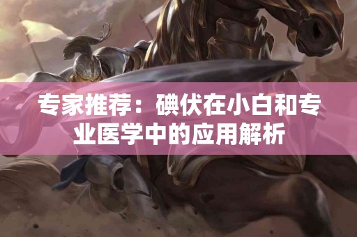 专家推荐：碘伏在小白和专业医学中的应用解析