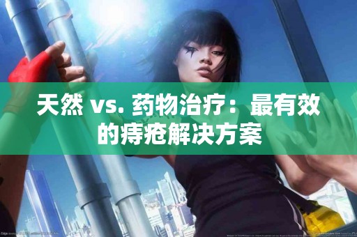 天然 vs. 药物治疗：最有效的痔疮解决方案