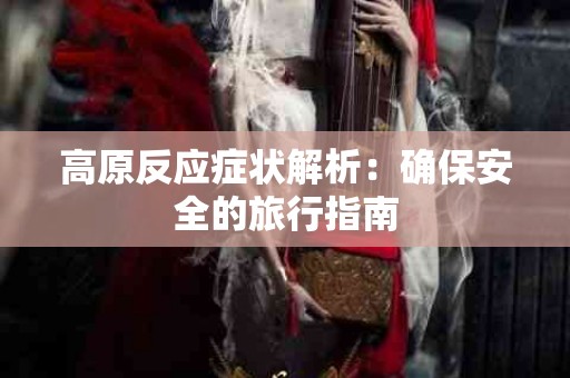 高原反应症状解析：确保安全的旅行指南