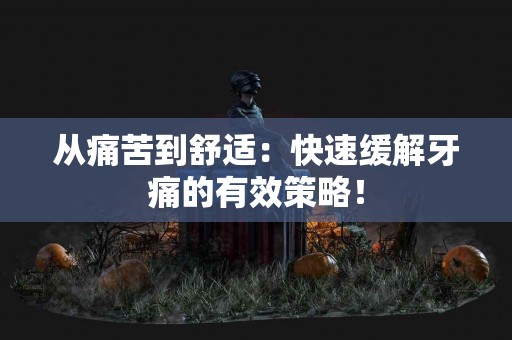 从痛苦到舒适：快速缓解牙痛的有效策略！