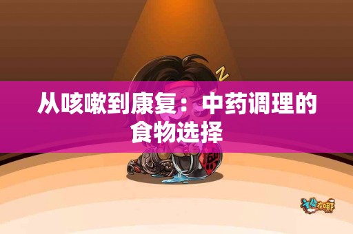 从咳嗽到康复：中药调理的食物选择