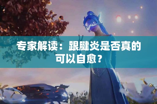 专家解读：跟腱炎是否真的可以自愈？