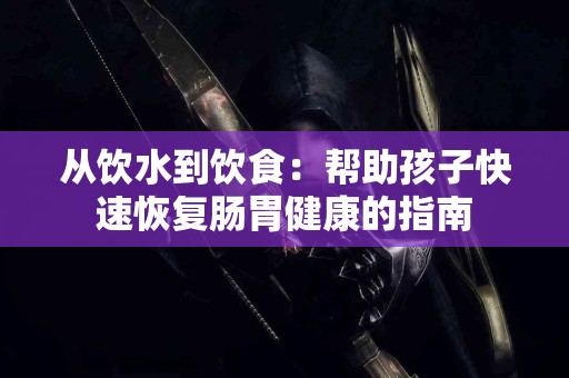 从饮水到饮食：帮助孩子快速恢复肠胃健康的指南