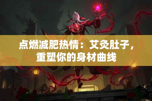 点燃减肥热情：艾灸肚子，重塑你的身材曲线