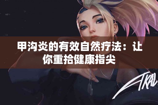 甲沟炎的有效自然疗法：让你重拾健康指尖