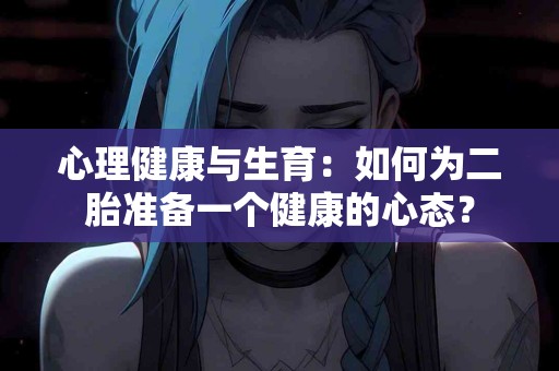 心理健康与生育：如何为二胎准备一个健康的心态？