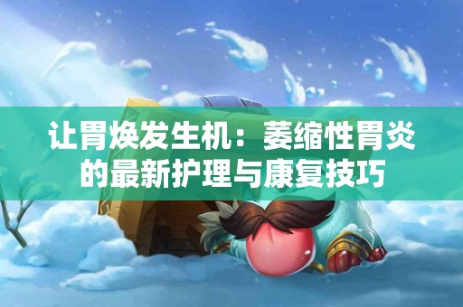 让胃焕发生机：萎缩性胃炎的最新护理与康复技巧