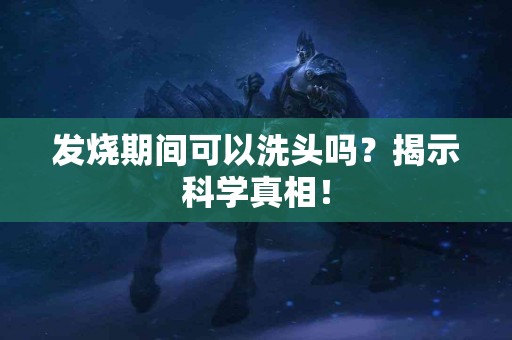 发烧期间可以洗头吗？揭示科学真相！