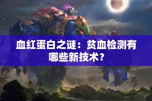 血红蛋白之谜：贫血检测有哪些新技术？