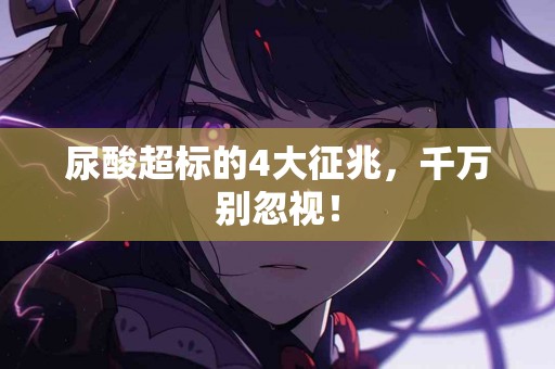 尿酸超标的4大征兆，千万别忽视！