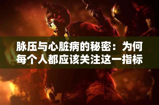 脉压与心脏病的秘密：为何每个人都应该关注这一指标