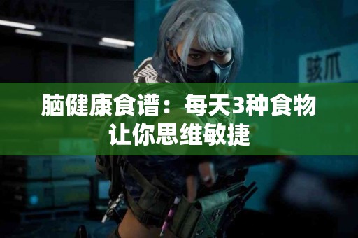 脑健康食谱：每天3种食物让你思维敏捷