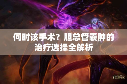 何时该手术？胆总管囊肿的治疗选择全解析