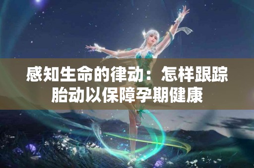 感知生命的律动：怎样跟踪胎动以保障孕期健康