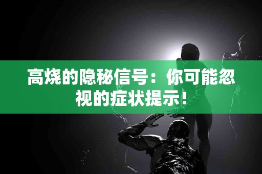 高烧的隐秘信号：你可能忽视的症状提示！