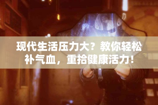 现代生活压力大？教你轻松补气血，重拾健康活力！