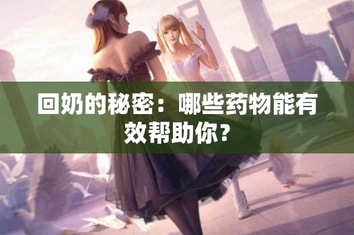 回奶的秘密：哪些药物能有效帮助你？
