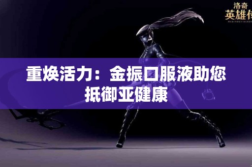 重焕活力：金振口服液助您抵御亚健康