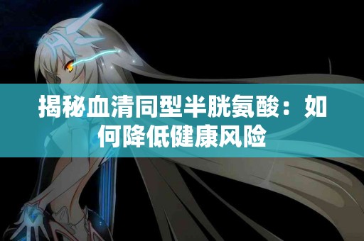 揭秘血清同型半胱氨酸：如何降低健康风险