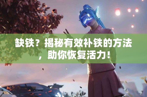 缺铁？揭秘有效补铁的方法，助你恢复活力！