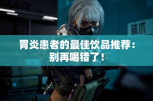 胃炎患者的最佳饮品推荐：别再喝错了！