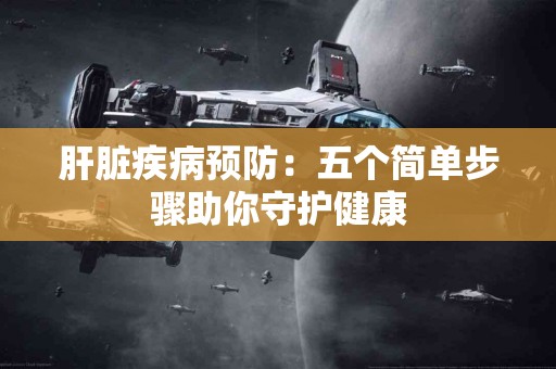 肝脏疾病预防：五个简单步骤助你守护健康