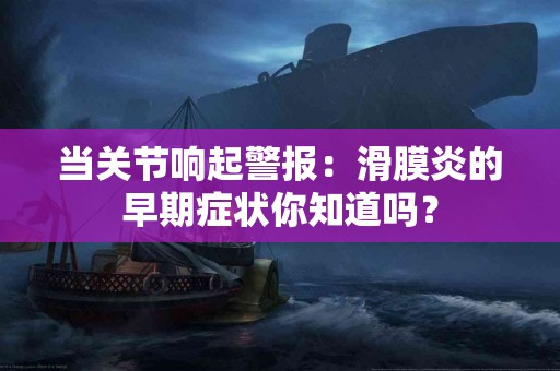 当关节响起警报：滑膜炎的早期症状你知道吗？