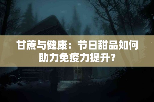 甘蔗与健康：节日甜品如何助力免疫力提升？
