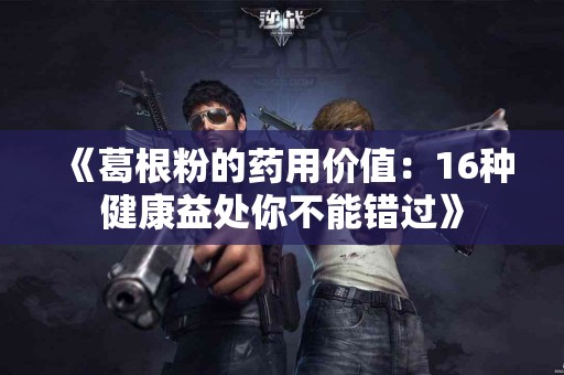 《葛根粉的药用价值：16种健康益处你不能错过》