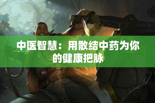 中医智慧：用散结中药为你的健康把脉